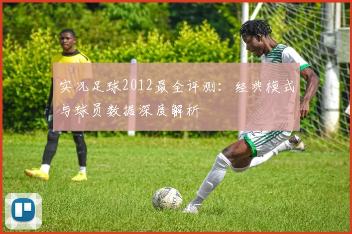 实况足球2012最全评测：经典模式与球员数据深度解析