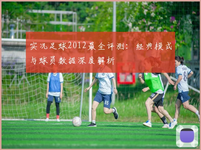 实况足球2012最全评测：经典模式与球员数据深度解析