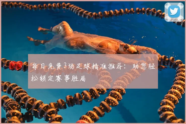 每日免费3场足球精准推荐：助您轻松锁定赛事胜局