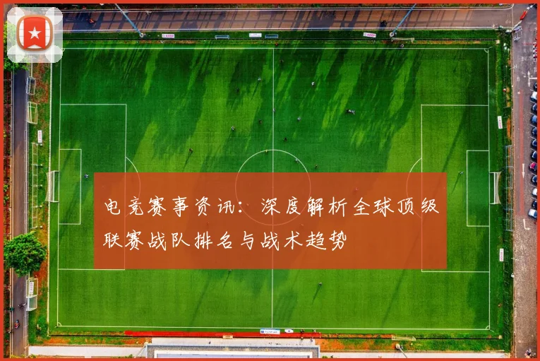 电竞赛事资讯:深度解析全球顶级联赛战队排名与战术趋势