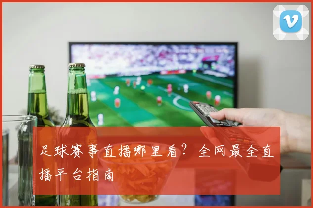 足球赛事直播哪里看?全网最全直播平台指南