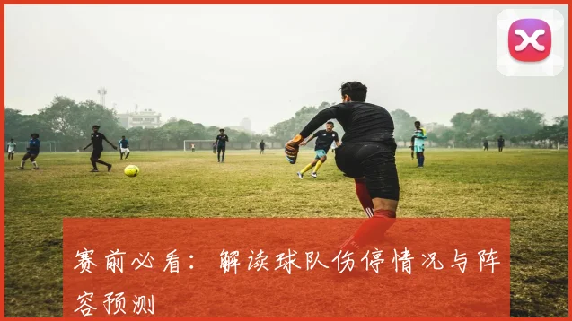 赛前必看:解读球队伤停情况与阵容预测