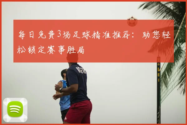 每日免费3场足球精准推荐:助您轻松锁定赛事胜局