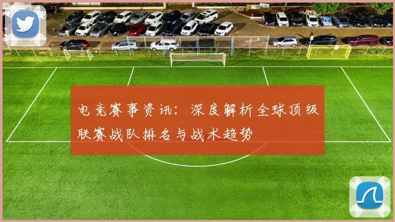电竞赛事资讯：深度解析全球顶级联赛战队排名与战术趋势